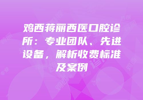 鸡西蒋丽西医口腔诊所：专业团队、先进设备，解析收费标准及案例