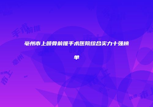 亳州市上颌骨前推手术医院综合实力十强榜单