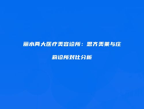 丽水两大医疗美容诊所：思齐美莱与庄莉诊所对比分析