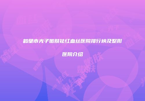 鹤壁市光子嫩肤祛红血丝医院排行榜及整形医院介绍