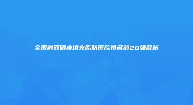 全国割双眼皮填充脂肪医院排名前20强解析