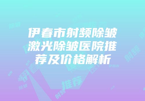 伊春市射频除皱激光除皱医院推荐及价格解析