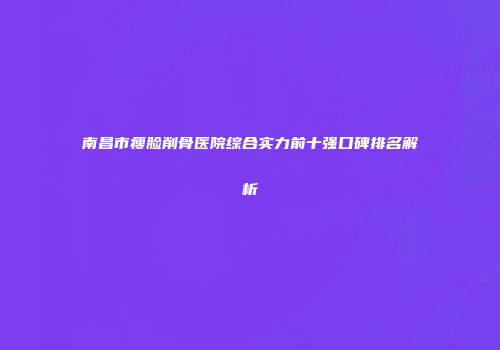 南昌市瘦脸削骨医院综合实力前十强口碑排名解析