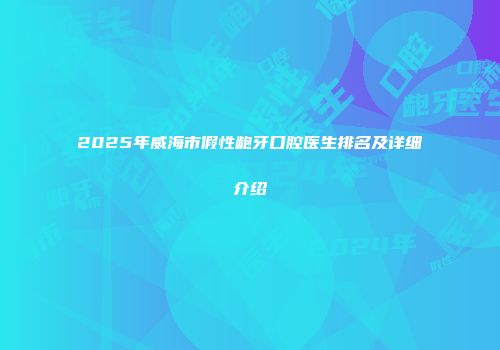 2025年威海市假性龅牙口腔医生排名及详细介绍