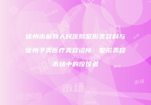徐州市前列人民医院整形美容科与徐州予美医疗美容诊所：整形美容市场中的佼佼者