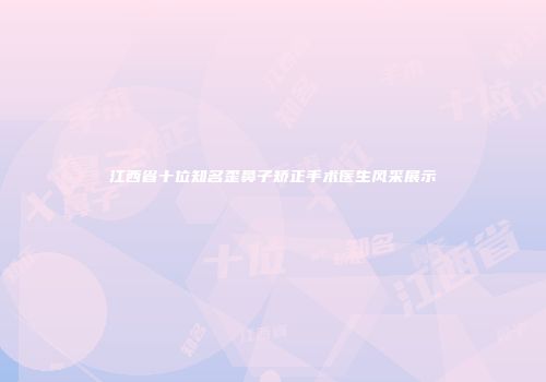 江西省十位知名歪鼻子矫正手术医生风采展示