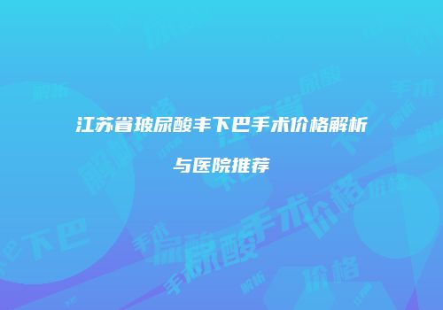 江苏省玻尿酸丰下巴手术价格解析与医院推荐