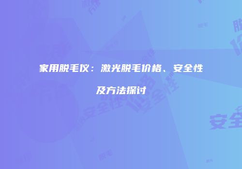 家用脱毛仪：激光脱毛价格、安全性及方法探讨