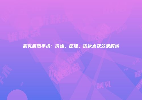 副乳吸脂手术：价格、原理、优缺点及效果解析