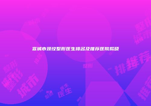 宣城市颈纹整形医生排名及推荐医院揭晓