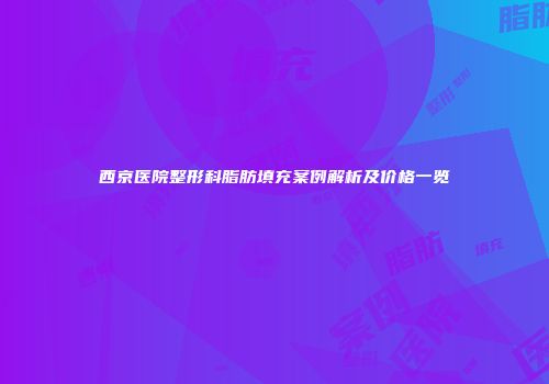 西京医院整形科脂肪填充案例解析及价格一览