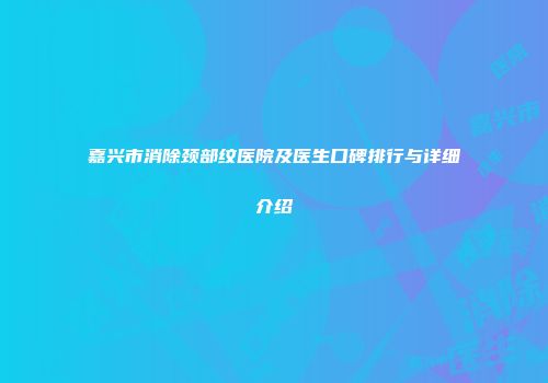 嘉兴市消除颈部纹医院及医生口碑排行与详细介绍