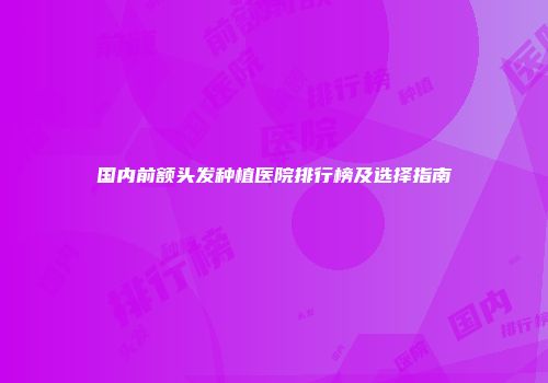 国内前额头发种植医院排行榜及选择指南