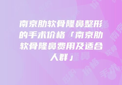 南京肋软骨隆鼻整形的手术价格「南京肋软骨隆鼻费用及适合人群」