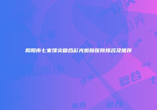 揭阳市七家顶尖复合彩光嫩肤医院排名及推荐