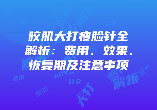 咬肌大打瘦脸针全解析：费用、效果、恢复期及注意事项