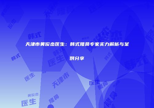 天津市黄俊杰医生：韩式隆鼻专家实力解析与案例分享