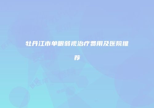 牡丹江市单眼弱视治疗费用及医院推荐