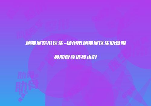 杨宝军整形医生-扬州市杨宝军医生肋骨隆鼻肋骨靠谱技术好