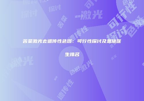 苦菜激光去遗传性色斑：可行性探讨及恩施医生排名