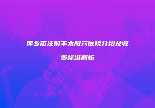 萍乡市注射丰太阳穴医院介绍及收费标准解析