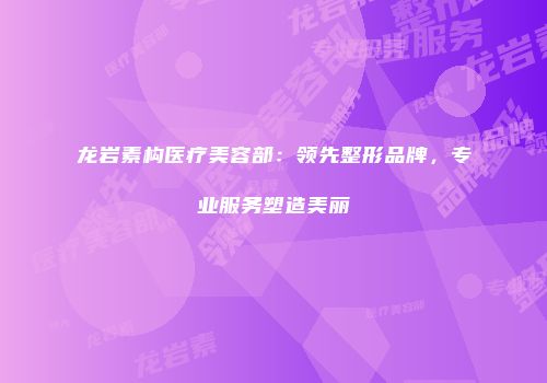 龙岩素构医疗美容部：领先整形品牌，专业服务塑造美丽