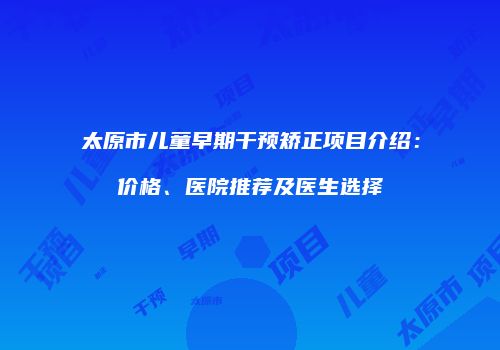 太原市儿童早期干预矫正项目介绍：价格、医院推荐及医生选择
