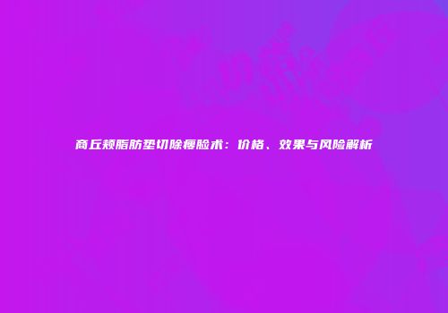 商丘颊脂肪垫切除瘦脸术：价格、效果与风险解析