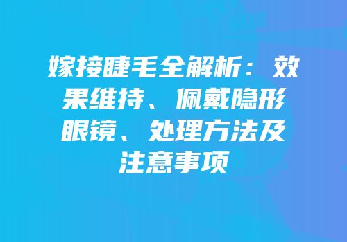 嫁接睫毛全解析：效果维持、佩戴隐形眼镜、处理方法及注意事项