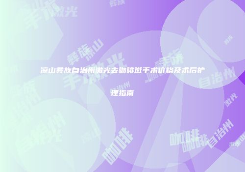 凉山彝族自治州激光去咖啡斑手术价格及术后护理指南