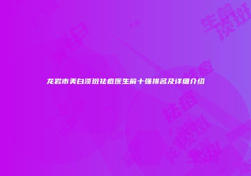 龙岩市美白淡斑祛痘医生前十强排名及详细介绍