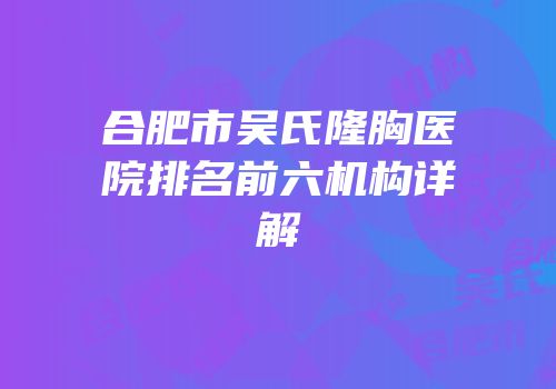 合肥市吴氏隆胸医院排名前六机构详解
