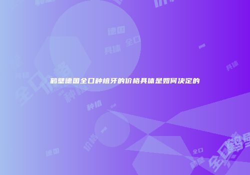 鹤壁德国全口种植牙的价格具体是如何决定的