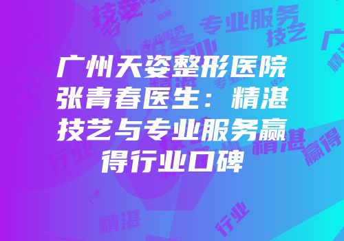 广州天姿整形医院张青春医生：精湛技艺与专业服务赢得行业口碑