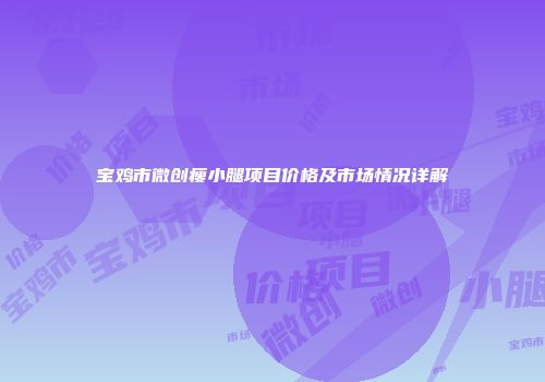 宝鸡市微创瘦小腿项目价格及市场情况详解