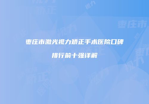 枣庄市激光视力矫正手术医院口碑排行前十强详解