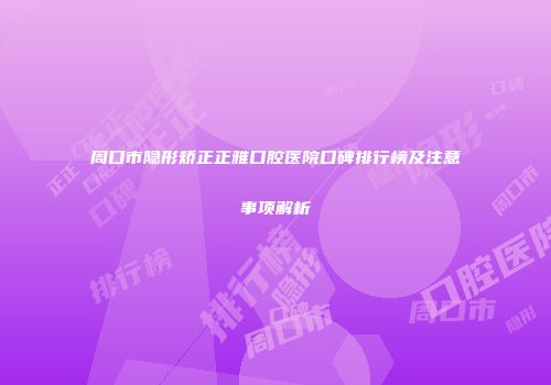 周口市隐形矫正正雅口腔医院口碑排行榜及注意事项解析