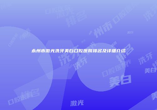 永州市激光洗牙美白口腔医院排名及详细介绍