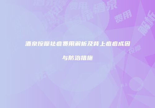 酒泉按摩祛痘费用解析及背上痘痘成因与防治措施