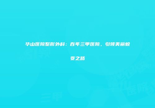 华山医院整形外科：百年三甲医院，引领美丽蜕变之路
