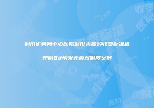 铜川矿务局中心医院整形美容科收费标准出炉附6d纳米无痕双眼皮案例