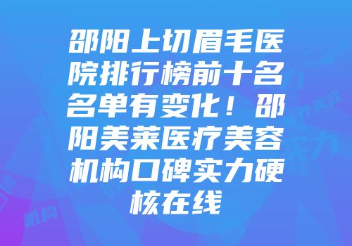 邵阳上切眉毛医院排行榜前十名名单有变化！邵阳美莱医疗美容机构口碑实力硬核在线
