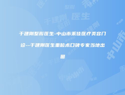 于建刚整形医生-中山市禾佳医疗美容门诊--于建刚医生重睑术口碑专家当地出圈