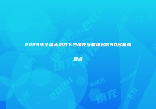 2025年全国太阳穴下凹填充医院排名前50名机构盘点