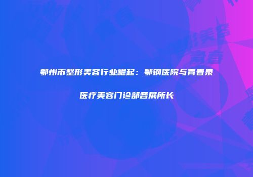 鄂州市整形美容行业崛起：鄂钢医院与青春泉医疗美容门诊部各展所长