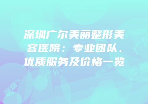深圳广尔美丽整形美容医院：专业团队、优质服务及价格一览