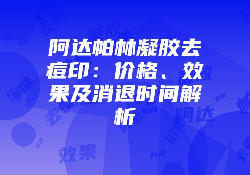 阿达帕林凝胶去痘印：价格、效果及消退时间解析