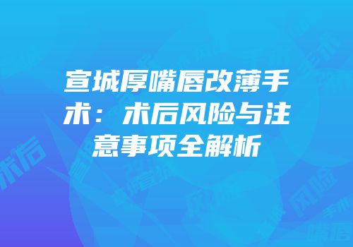 宣城厚嘴唇改薄手术：术后风险与注意事项全解析