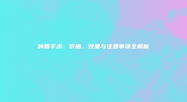 种眉手术：价格、效果与注意事项全解析