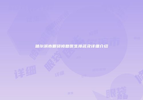 哈尔滨市眼袋修复医生排名及详细介绍